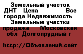 Земельный участок ДНТ › Цена ­ 550 000 - Все города Недвижимость » Земельные участки продажа   . Московская обл.,Долгопрудный г.